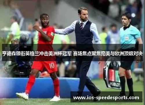 亨德森领衔英格兰冲击美洲杯冠军 赛场焦点聚焦南美与欧洲顶级对决 亨德森领衔英格兰冲击美洲杯冠军 赛场焦点聚焦南美与欧洲顶级对决