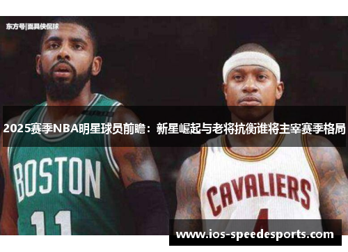 2025赛季NBA明星球员前瞻:新星崛起与老将抗衡谁将主宰赛季格局 2025赛季NBA明星球员前瞻:新星崛起与老将抗衡谁将主宰赛季格局