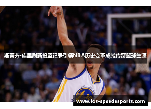 斯蒂芬·库里刷新投篮记录引领NBA历史变革成就传奇篮球生涯 斯蒂芬·库里刷新投篮记录引领NBA历史变革成就传奇篮球生涯