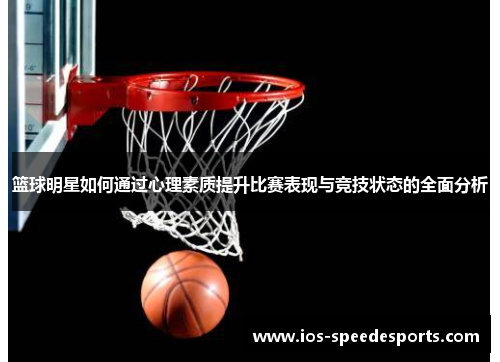 篮球明星如何通过心理素质提升比赛表现与竞技状态的全面分析 篮球明星如何通过心理素质提升比赛表现与竞技状态的全面分析
