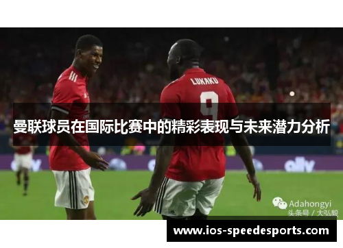 曼联球员在国际比赛中的精彩表现与未来潜力分析 曼联球员在国际比赛中的精彩表现与未来潜力分析
