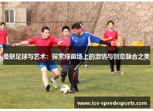 曼联足球与艺术:探索绿茵场上的激情与创意融合之美 曼联足球与艺术:探索绿茵场上的激情与创意融合之美