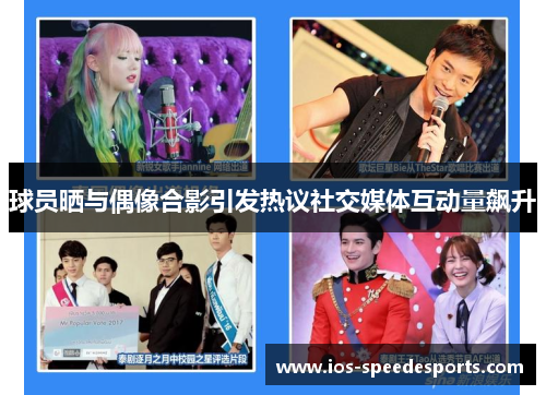 球员晒与偶像合影引发热议社交媒体互动量飙升 球员晒与偶像合影引发热议社交媒体互动量飙升