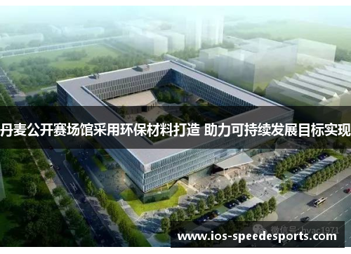 丹麦公开赛场馆采用环保材料打造 助力可持续发展目标实现 丹麦公开赛场馆采用环保材料打造 助力可持续发展目标实现