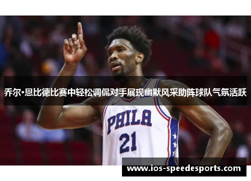 乔尔·恩比德比赛中轻松调侃对手展现幽默风采助阵球队气氛活跃 乔尔·恩比德比赛中轻松调侃对手展现幽默风采助阵球队气氛活跃