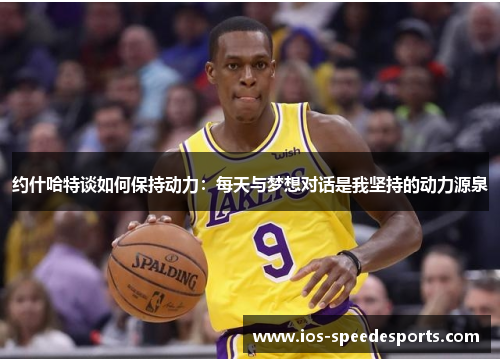 约什哈特谈如何保持动力:每天与梦想对话是我坚持的动力源泉 约什哈特谈如何保持动力:每天与梦想对话是我坚持的动力源泉