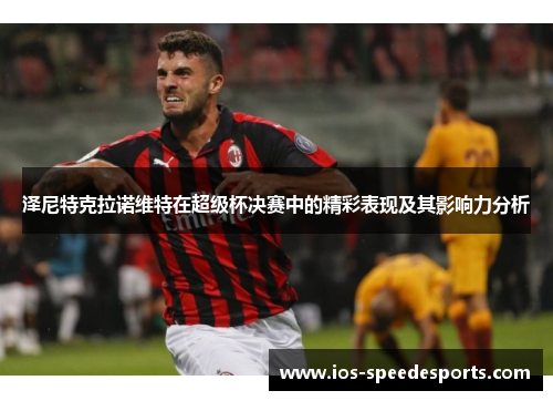 泽尼特克拉诺维特在超级杯决赛中的精彩表现及其影响力分析 泽尼特克拉诺维特在超级杯决赛中的精彩表现及其影响力分析
