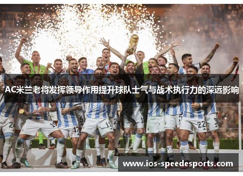 AC米兰老将发挥领导作用提升球队士气与战术执行力的深远影响 AC米兰老将发挥领导作用提升球队士气与战术执行力的深远影响