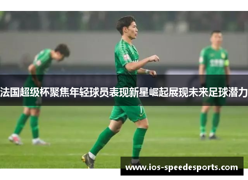 法国超级杯聚焦年轻球员表现新星崛起展现未来足球潜力 法国超级杯聚焦年轻球员表现新星崛起展现未来足球潜力
