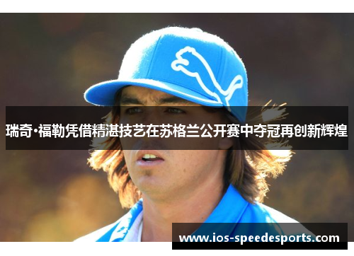 瑞奇·福勒凭借精湛技艺在苏格兰公开赛中夺冠再创新辉煌 瑞奇·福勒凭借精湛技艺在苏格兰公开赛中夺冠再创新辉煌