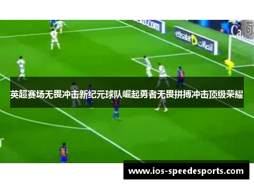英超赛场无畏冲击新纪元球队崛起勇者无畏拼搏冲击顶级荣耀 英超赛场无畏冲击新纪元球队崛起勇者无畏拼搏冲击顶级荣耀