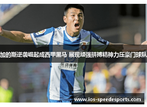 加的斯逆袭崛起成西甲黑马 展现顽强拼搏精神力压豪门球队 加的斯逆袭崛起成西甲黑马 展现顽强拼搏精神力压豪门球队