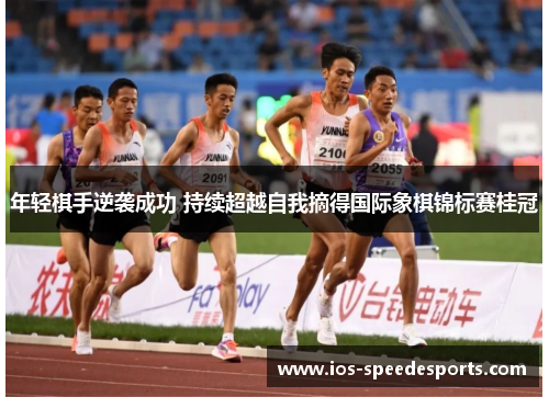 年轻棋手逆袭成功 持续超越自我摘得国际象棋锦标赛桂冠 年轻棋手逆袭成功 持续超越自我摘得国际象棋锦标赛桂冠