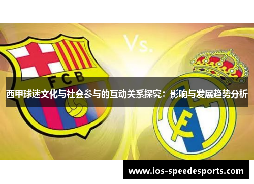 西甲球迷文化与社会参与的互动关系探究:影响与发展趋势分析 西甲球迷文化与社会参与的互动关系探究:影响与发展趋势分析