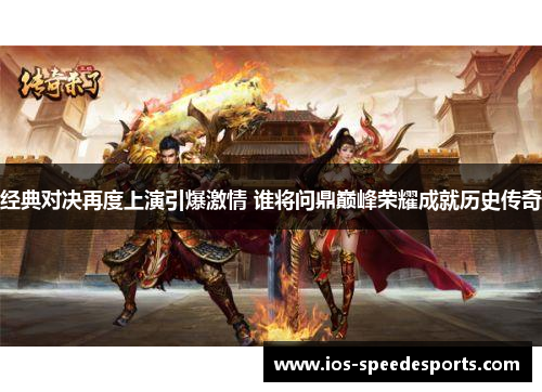 经典对决再度上演引爆激情 谁将问鼎巅峰荣耀成就历史传奇 经典对决再度上演引爆激情 谁将问鼎巅峰荣耀成就历史传奇