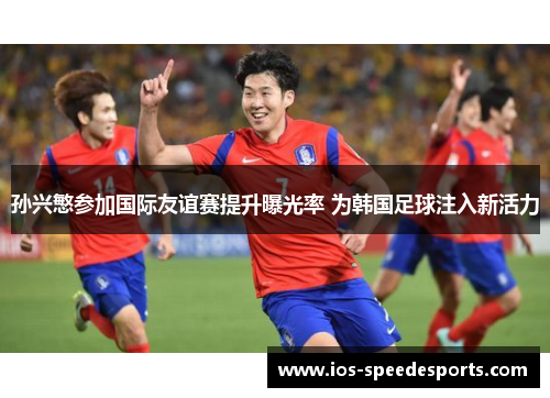 孙兴慜参加国际友谊赛提升曝光率 为韩国足球注入新活力 孙兴慜参加国际友谊赛提升曝光率 为韩国足球注入新活力