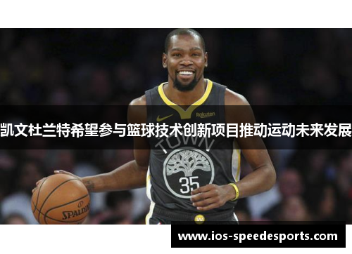 凯文杜兰特希望参与篮球技术创新项目推动运动未来发展 凯文杜兰特希望参与篮球技术创新项目推动运动未来发展