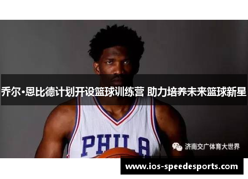 乔尔·恩比德计划开设篮球训练营 助力培养未来篮球新星
