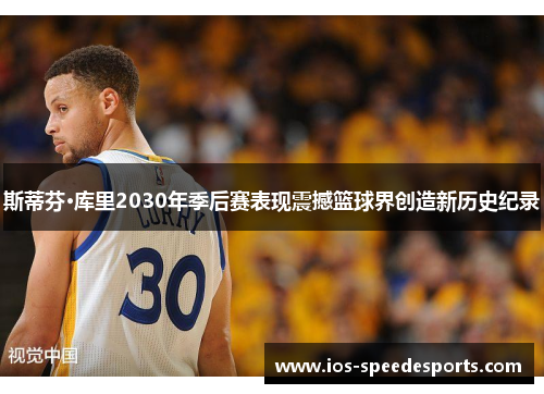斯蒂芬·库里2030年季后赛表现震撼篮球界创造新历史纪录 斯蒂芬·库里2030年季后赛表现震撼篮球界创造新历史纪录