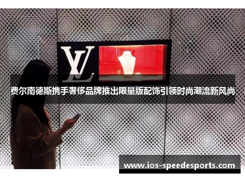 费尔南德斯携手奢侈品牌推出限量版配饰引领时尚潮流新风尚 费尔南德斯携手奢侈品牌推出限量版配饰引领时尚潮流新风尚