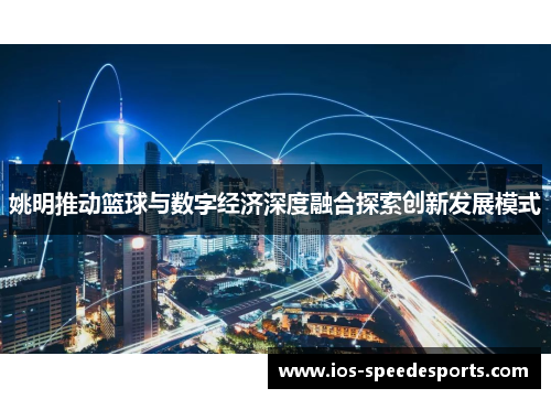 姚明推动篮球与数字经济深度融合探索创新发展模式 姚明推动篮球与数字经济深度融合探索创新发展模式