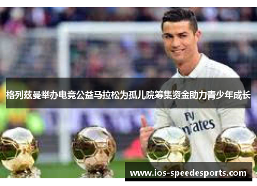 格列兹曼举办电竞公益马拉松为孤儿院筹集资金助力青少年成长 格列兹曼举办电竞公益马拉松为孤儿院筹集资金助力青少年成长