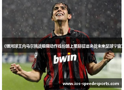 《银河球王内马尔挑战极限动作戏份踏上星际征途决战未来足球宇宙》 《银河球王内马尔挑战极限动作戏份踏上星际征途决战未来足球宇宙》