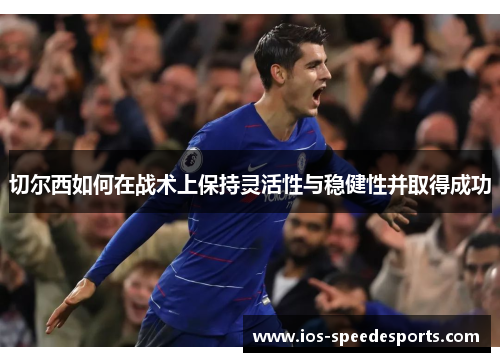 切尔西如何在战术上保持灵活性与稳健性并取得成功 切尔西如何在战术上保持灵活性与稳健性并取得成功