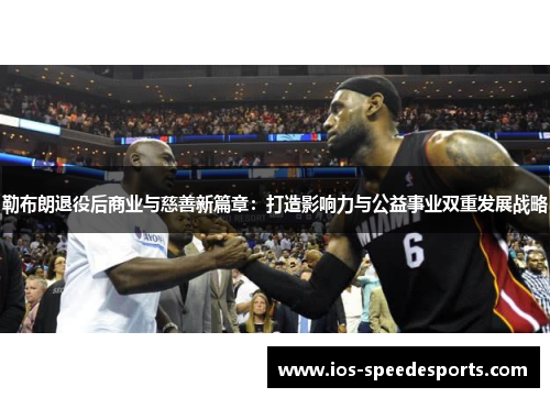 勒布朗退役后商业与慈善新篇章:打造影响力与公益事业双重发展战略 勒布朗退役后商业与慈善新篇章:打造影响力与公益事业双重发展战略