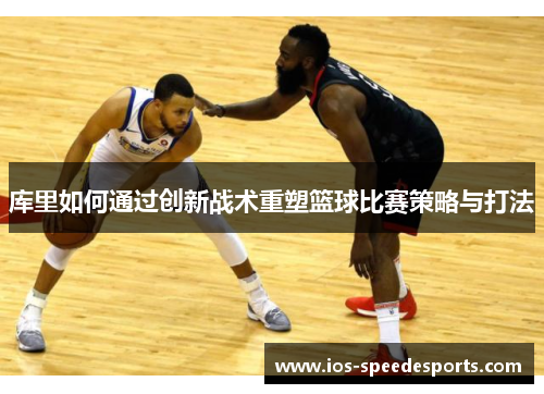 库里如何通过创新战术重塑篮球比赛策略与打法 库里如何通过创新战术重塑篮球比赛策略与打法