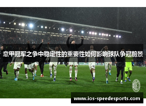 意甲冠军之争中稳定性的重要性如何影响球队争冠前景 意甲冠军之争中稳定性的重要性如何影响球队争冠前景