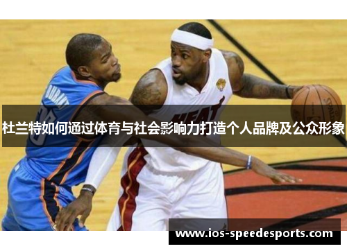 杜兰特如何通过体育与社会影响力打造个人品牌及公众形象
