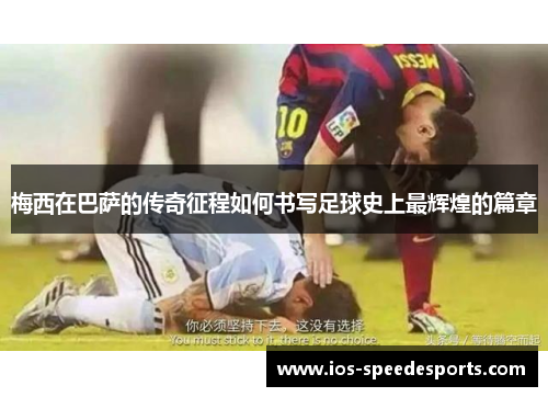 梅西在巴萨的传奇征程如何书写足球史上最辉煌的篇章 梅西在巴萨的传奇征程如何书写足球史上最辉煌的篇章