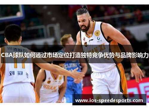 CBA球队如何通过市场定位打造独特竞争优势与品牌影响力 CBA球队如何通过市场定位打造独特竞争优势与品牌影响力