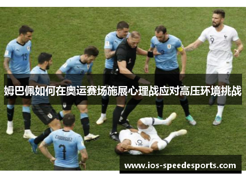 姆巴佩如何在奥运赛场施展心理战应对高压环境挑战 姆巴佩如何在奥运赛场施展心理战应对高压环境挑战