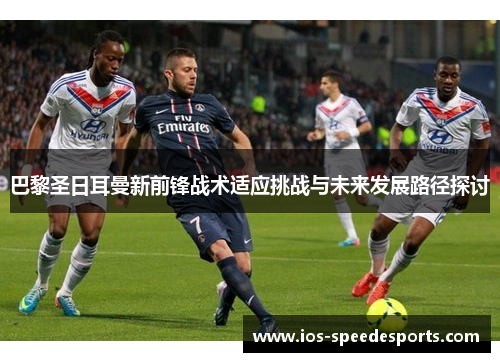 巴黎圣日耳曼新前锋战术适应挑战与未来发展路径探讨 巴黎圣日耳曼新前锋战术适应挑战与未来发展路径探讨