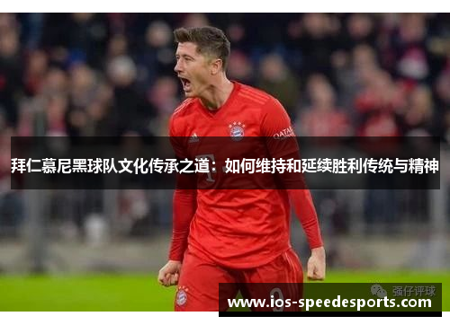 拜仁慕尼黑球队文化传承之道:如何维持和延续胜利传统与精神 拜仁慕尼黑球队文化传承之道:如何维持和延续胜利传统与精神