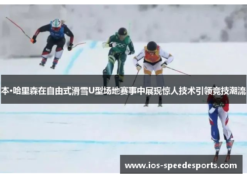 本·哈里森在自由式滑雪U型场地赛事中展现惊人技术引领竞技潮流 本·哈里森在自由式滑雪U型场地赛事中展现惊人技术引领竞技潮流