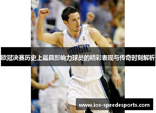 欧冠决赛历史上最具影响力球员的精彩表现与传奇时刻解析 欧冠决赛历史上最具影响力球员的精彩表现与传奇时刻解析