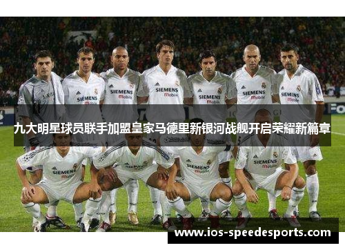 九大明星球员联手加盟皇家马德里新银河战舰开启荣耀新篇章 九大明星球员联手加盟皇家马德里新银河战舰开启荣耀新篇章