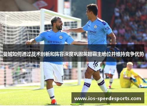 曼城如何通过战术创新和阵容深度巩固英超霸主地位并维持竞争优势 曼城如何通过战术创新和阵容深度巩固英超霸主地位并维持竞争优势