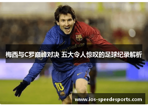 梅西与C罗巅峰对决 五大令人惊叹的足球纪录解析 梅西与C罗巅峰对决 五大令人惊叹的足球纪录解析