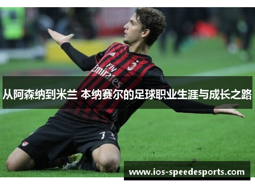 从阿森纳到米兰 本纳赛尔的足球职业生涯与成长之路 从阿森纳到米兰 本纳赛尔的足球职业生涯与成长之路