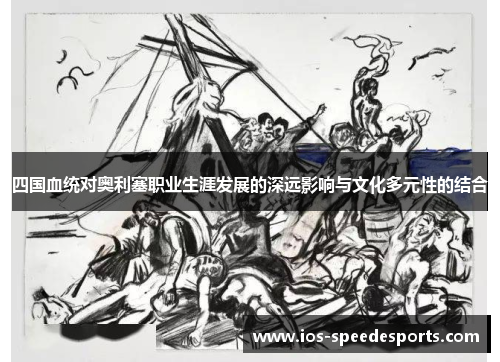 四国血统对奥利塞职业生涯发展的深远影响与文化多元性的结合 四国血统对奥利塞职业生涯发展的深远影响与文化多元性的结合