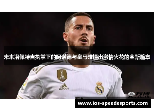 未来洛佩特吉执掌下的阿诺德与皇马碰撞出激情火花的全新篇章 未来洛佩特吉执掌下的阿诺德与皇马碰撞出激情火花的全新篇章