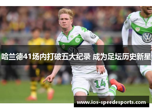 哈兰德41场内打破五大纪录 成为足坛历史新星 哈兰德41场内打破五大纪录 成为足坛历史新星