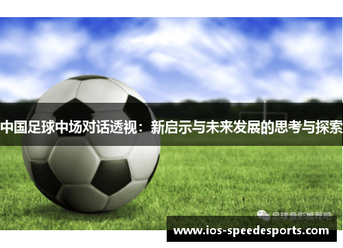 中国足球中场对话透视:新启示与未来发展的思考与探索 中国足球中场对话透视:新启示与未来发展的思考与探索