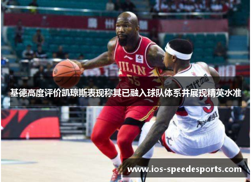 基德高度评价凯琼斯表现称其已融入球队体系并展现精英水准 基德高度评价凯琼斯表现称其已融入球队体系并展现精英水准