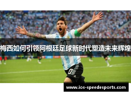 梅西如何引领阿根廷足球新时代塑造未来辉煌 梅西如何引领阿根廷足球新时代塑造未来辉煌