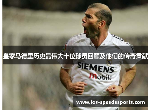 皇家马德里历史最伟大十位球员回顾及他们的传奇贡献 皇家马德里历史最伟大十位球员回顾及他们的传奇贡献